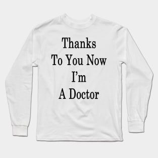 Thanks To You Now I'm A Doctor Long Sleeve T-Shirt